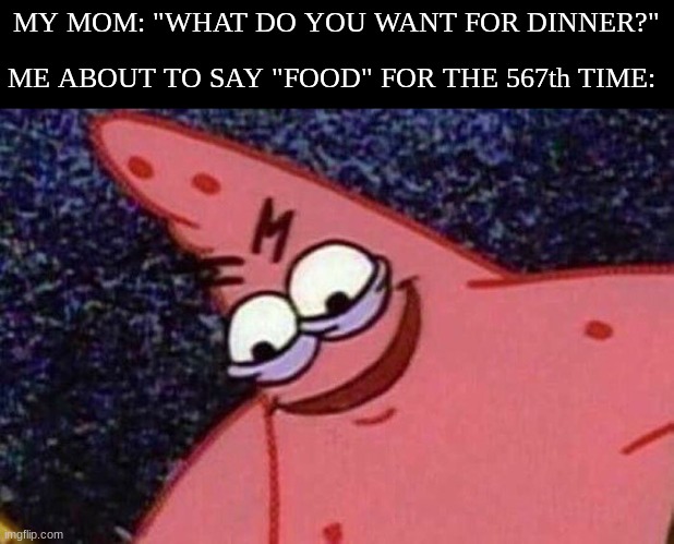 every damn time | MY MOM: "WHAT DO YOU WANT FOR DINNER?"; ME ABOUT TO SAY "FOOD" FOR THE 567th TIME: | image tagged in evil patrick | made w/ Imgflip meme maker