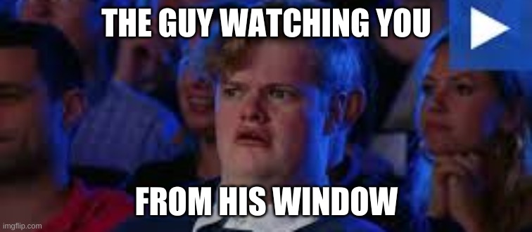 THE GUY WATCHING YOU; FROM HIS WINDOW | image tagged in funny | made w/ Imgflip meme maker