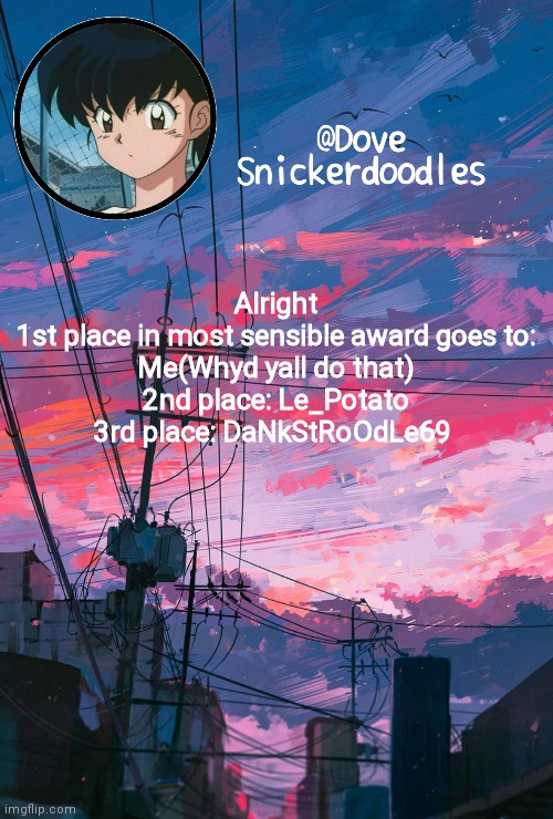 Announcement | Alright

1st place in most sensible award goes to: Me(Whyd yall do that)
2nd place: Le_Potato
3rd place: DaNkStRoOdLe69 | image tagged in announcement | made w/ Imgflip meme maker