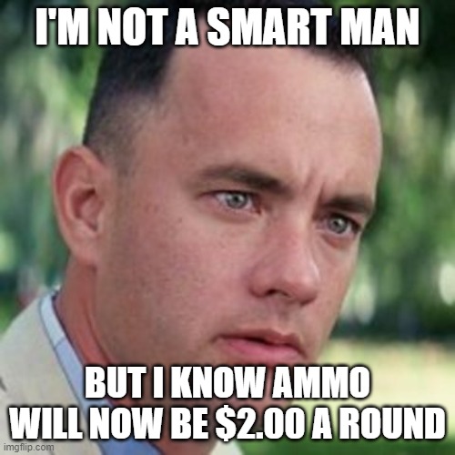 forrest gump i'm not a smart man | I'M NOT A SMART MAN; BUT I KNOW AMMO WILL NOW BE $2.00 A ROUND | image tagged in forrest gump i'm not a smart man,ammo,gauging,guns | made w/ Imgflip meme maker