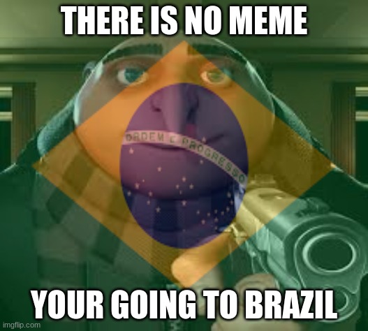 You have no choice | THERE IS NO MEME; YOUR GOING TO BRAZIL | image tagged in brazil | made w/ Imgflip meme maker