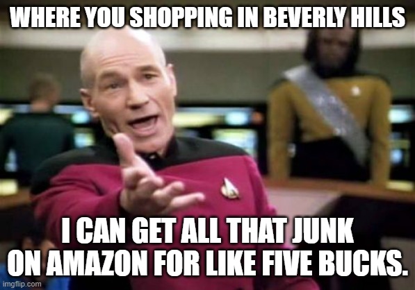Picard Wtf Meme | WHERE YOU SHOPPING IN BEVERLY HILLS I CAN GET ALL THAT JUNK ON AMAZON FOR LIKE FIVE BUCKS. | image tagged in memes,picard wtf | made w/ Imgflip meme maker