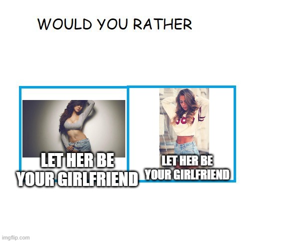 Love | LET HER BE YOUR GIRLFRIEND; LET HER BE YOUR GIRLFRIEND | image tagged in would you rather | made w/ Imgflip meme maker