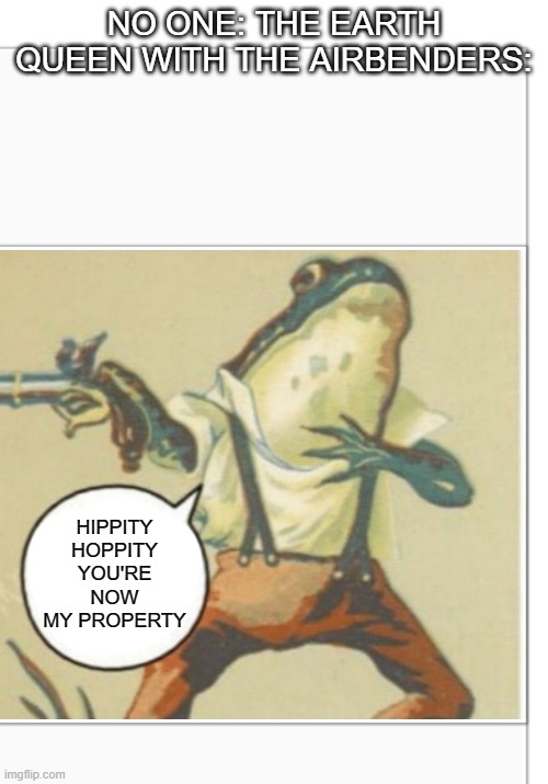 Hippity Hoppity (blank) | NO ONE: THE EARTH QUEEN WITH THE AIRBENDERS:; HIPPITY HOPPITY YOU'RE NOW MY PROPERTY | image tagged in hippity hoppity blank | made w/ Imgflip meme maker
