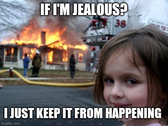 Disaster Girl Meme | IF I'M JEALOUS? I JUST KEEP IT FROM HAPPENING | image tagged in memes,disaster girl | made w/ Imgflip meme maker