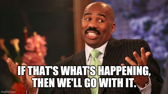 Steve Harvey Meme | IF THAT'S WHAT'S HAPPENING, THEN WE'LL GO WITH IT. | image tagged in memes,steve harvey | made w/ Imgflip meme maker