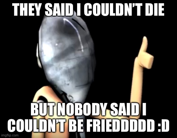 Would u rather die or be fried | THEY SAID I COULDN’T DIE; BUT NOBODY SAID I COULDN’T BE FRIEDDDDD :D | image tagged in minireena is fine,spoon | made w/ Imgflip meme maker