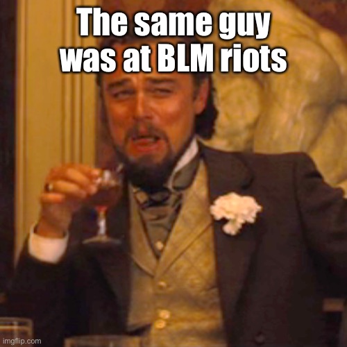 Laughing Leo Meme | The same guy was at BLM riots | image tagged in memes,laughing leo | made w/ Imgflip meme maker