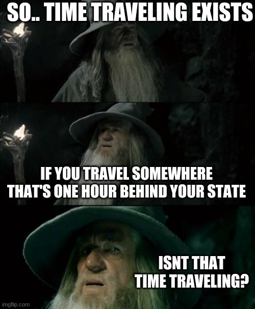 wtf | SO.. TIME TRAVELING EXISTS; IF YOU TRAVEL SOMEWHERE THAT'S ONE HOUR BEHIND YOUR STATE; ISNT THAT TIME TRAVELING? | image tagged in memes,confused gandalf | made w/ Imgflip meme maker