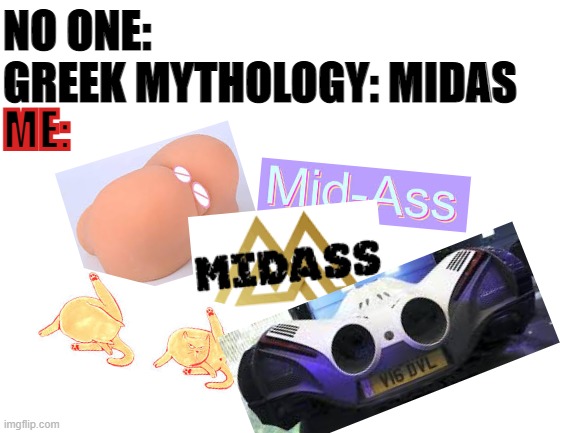 midass | NO ONE:
GREEK MYTHOLOGY: MIDAS; ME: | image tagged in blank white template,midass,greek mythology,devel 16 double hole thicc ass,donald trumph hair | made w/ Imgflip meme maker