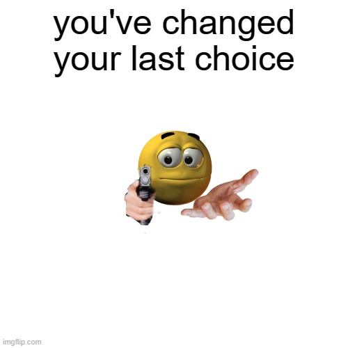 you've changed your last choice | you've changed your last choice | image tagged in memes | made w/ Imgflip meme maker