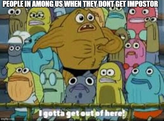 I gotta get outta here spongebob | PEOPLE IN AMONG US WHEN THEY DONT GET IMPOSTOR | image tagged in i gotta get outta here spongebob | made w/ Imgflip meme maker