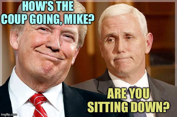 Trump & Pence | HOW’S THE COUP GOING, MIKE? ARE YOU SITTING DOWN? | image tagged in trump pence,memes | made w/ Imgflip meme maker