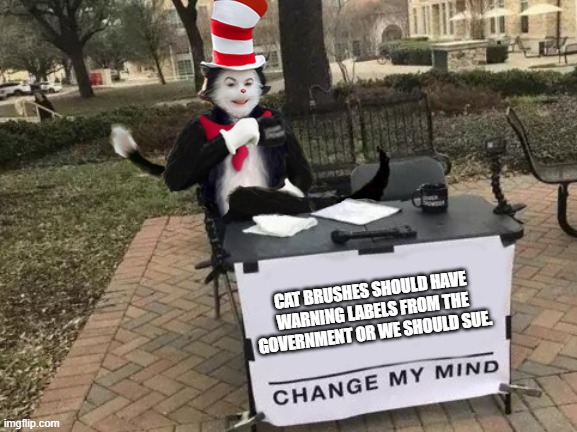 Cat In The Hat Change My Mind | CAT BRUSHES SHOULD HAVE WARNING LABELS FROM THE GOVERNMENT OR WE SHOULD SUE. | image tagged in cat in the hat change my mind | made w/ Imgflip meme maker