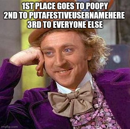 Creepy Condescending Wonka | 1ST PLACE GOES TO P00PY
2ND TO PUTAFESTIVEUSERNAMEHERE 
3RD TO EVERYONE ELSE | image tagged in memes,creepy condescending wonka | made w/ Imgflip meme maker