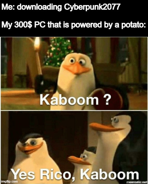 kaboom (I don't know if this is a repost or not, if it is I'll delete it) | Me: downloading Cyberpunk2077
 
My 300$ PC that is powered by a potato: | image tagged in kaboom yes rico kaboom,cyberpunk 2077,funny,memes,funny memes,pc gaming | made w/ Imgflip meme maker