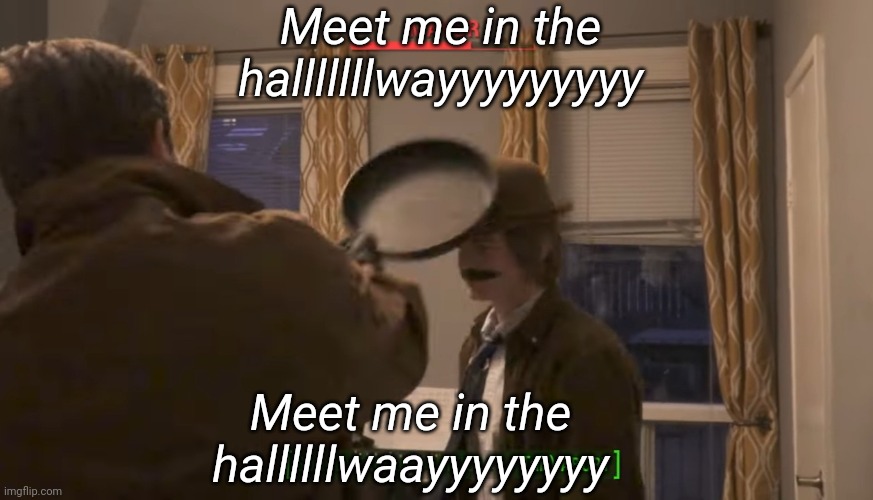 Mayor vs Frying Pan | Meet me in the halllllllwayyyyyyyyy; Meet me in the hallllllwaayyyyyyyy | image tagged in mayor vs frying pan | made w/ Imgflip meme maker