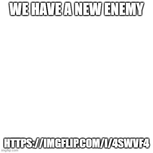 https://imgflip.com/i/4swvf4 | WE HAVE A NEW ENEMY; HTTPS://IMGFLIP.COM/I/4SWVF4 | image tagged in memes,blank transparent square | made w/ Imgflip meme maker