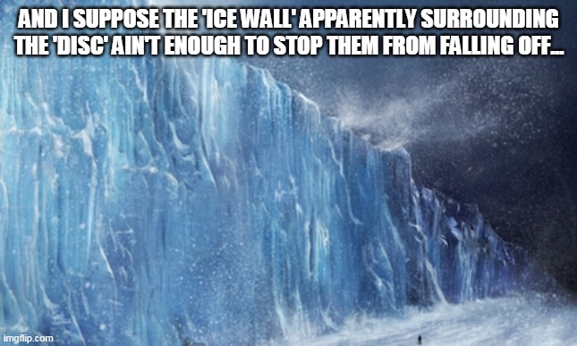 ice wall | AND I SUPPOSE THE 'ICE WALL' APPARENTLY SURROUNDING THE 'DISC' AIN'T ENOUGH TO STOP THEM FROM FALLING OFF... | image tagged in ice wall | made w/ Imgflip meme maker