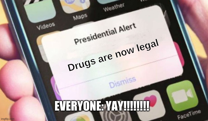 just yes | Drugs are now legal; EVERYONE: YAY!!!!!!!! | image tagged in memes,presidential alert | made w/ Imgflip meme maker