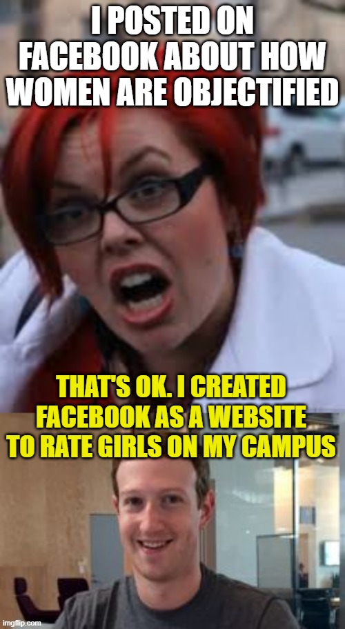 I POSTED ON FACEBOOK ABOUT HOW WOMEN ARE OBJECTIFIED; THAT'S OK. I CREATED FACEBOOK AS A WEBSITE TO RATE GIRLS ON MY CAMPUS | image tagged in sjw triggered,mark zuckerburg | made w/ Imgflip meme maker