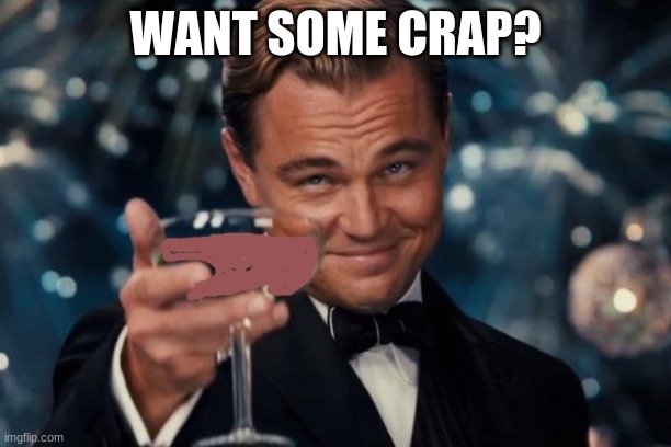 Wanna | WANT SOME CRAP? | image tagged in memes,leonardo dicaprio cheers | made w/ Imgflip meme maker