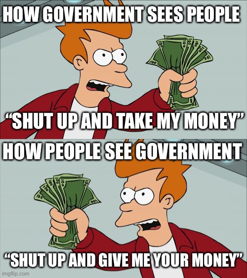 HOW GOVERNMENT SEES PEOPLE; “SHUT UP AND TAKE MY MONEY”; HOW PEOPLE SEE GOVERNMENT; “SHUT UP AND GIVE ME YOUR MONEY” | image tagged in memes,shut up and take my money fry | made w/ Imgflip meme maker