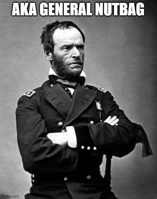 General Sherman | AKA GENERAL NUTBAG | image tagged in general sherman | made w/ Imgflip meme maker