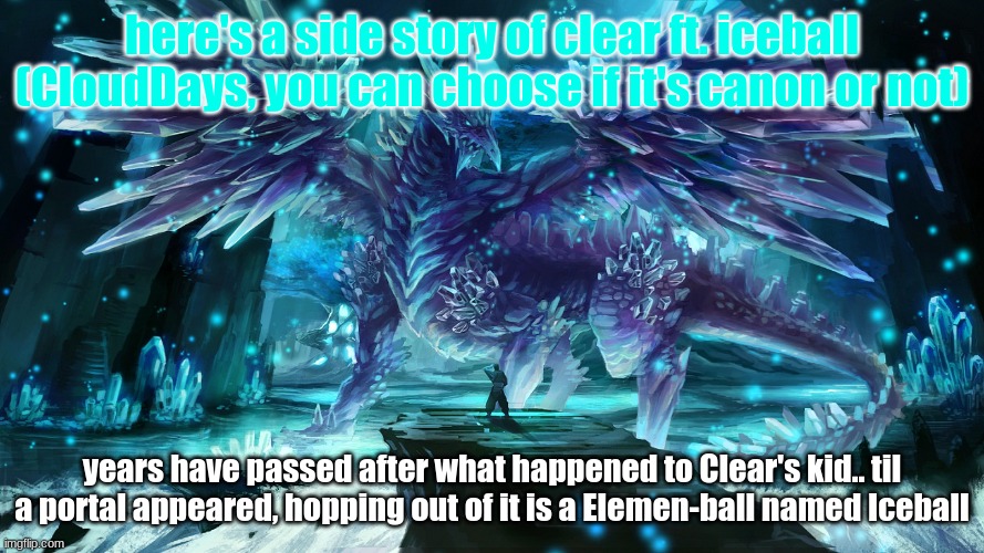 Icicle dragon | here's a side story of clear ft. iceball (CloudDays, you can choose if it's canon or not); years have passed after what happened to Clear's kid.. til a portal appeared, hopping out of it is a Elemen-ball named Iceball | image tagged in icicle dragon | made w/ Imgflip meme maker