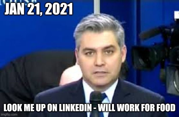 In Today's News | JAN 21, 2021; LOOK ME UP ON LINKEDIN - WILL WORK FOR FOOD | image tagged in jim acosta,life without trump,goodbye trump | made w/ Imgflip meme maker