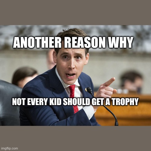 Spoiled Hawley | ANOTHER REASON WHY; NOT EVERY KID SHOULD GET A TROPHY | image tagged in josh hawley,gop hypocrite | made w/ Imgflip meme maker