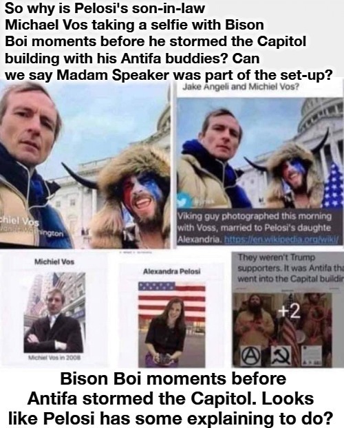 Looks like Pelosi's got some explaining to do! |  So why is Pelosi's son-in-law Michael Vos taking a selfie with Bison Boi moments before he stormed the Capitol building with his Antifa buddies? Can we say Madam Speaker was part of the set-up? | image tagged in nancy pelosi wtf,bison boi,michael vos,good old nancy pelosi,sedition,treason | made w/ Imgflip meme maker