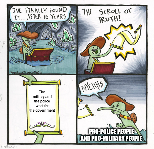 The Politics Of It All | The military and the police work for the government; PRO-POLICE PEOPLE AND PRO-MILITARY PEOPLE | image tagged in memes,the scroll of truth,military,police,government,politics | made w/ Imgflip meme maker