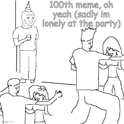 100TH meme special, OH YEAH | 100th meme, oh yeah (sadly im lonely at the party) | image tagged in i wish i was at home | made w/ Imgflip meme maker
