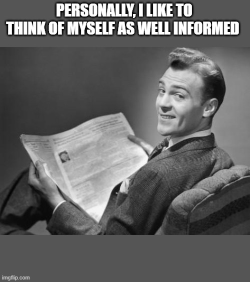 50's newspaper | PERSONALLY, I LIKE TO THINK OF MYSELF AS WELL INFORMED | image tagged in 50's newspaper | made w/ Imgflip meme maker