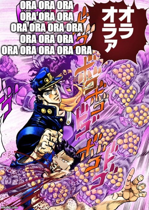 Jojo Ora Ora Ora | ORA ORA ORA ORA ORA ORA ORA ORA ORA ORA ORA ORA ORA ORA ORA ORA ORA ORA | image tagged in jojo ora ora ora | made w/ Imgflip meme maker