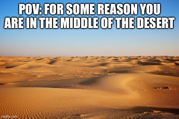 I don’t know how you got there, but you are there | POV: FOR SOME REASON YOU ARE IN THE MIDDLE OF THE DESERT | made w/ Imgflip meme maker