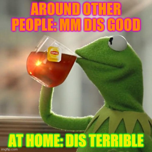 Kermit the frog with his tea | AROUND OTHER PEOPLE: MM DIS GOOD; AT HOME: DIS TERRIBLE | image tagged in memes,but that's none of my business,kermit the frog | made w/ Imgflip meme maker