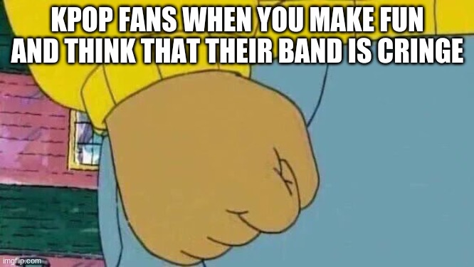 Arthur Fist Meme | KPOP FANS WHEN YOU MAKE FUN AND THINK THAT THEIR BAND IS CRINGE | image tagged in memes,arthur fist,kpop,cringe | made w/ Imgflip meme maker