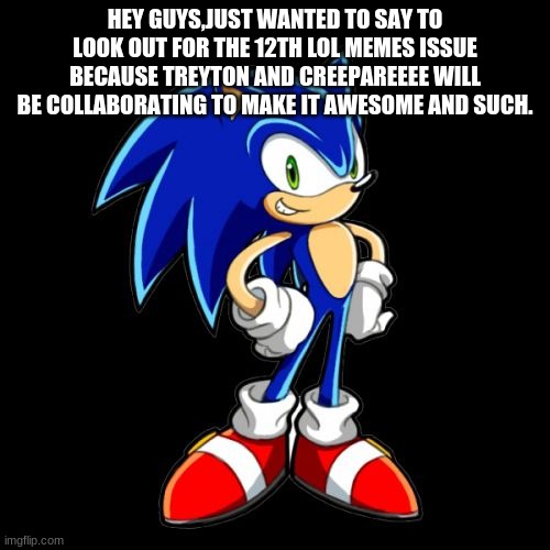 sonic makes a anouncment | HEY GUYS,JUST WANTED TO SAY TO LOOK OUT FOR THE 12TH LOL MEMES ISSUE BECAUSE TREYTON AND CREEPAREEEE WILL BE COLLABORATING TO MAKE IT AWESOME AND SUCH. | image tagged in memes,you're too slow sonic,sonic | made w/ Imgflip meme maker