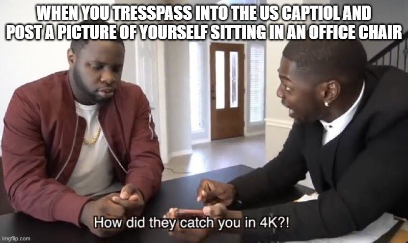 Federal crime | WHEN YOU TRESSPASS INTO THE US CAPTIOL AND POST A PICTURE OF YOURSELF SITTING IN AN OFFICE CHAIR | image tagged in how did they catch you in 4k | made w/ Imgflip meme maker