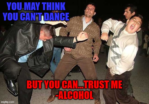 Been there done that! | YOU MAY THINK YOU CAN'T DANCE; BUT YOU CAN...TRUST ME

-ALCOHOL | image tagged in drunk dancing,memes | made w/ Imgflip meme maker