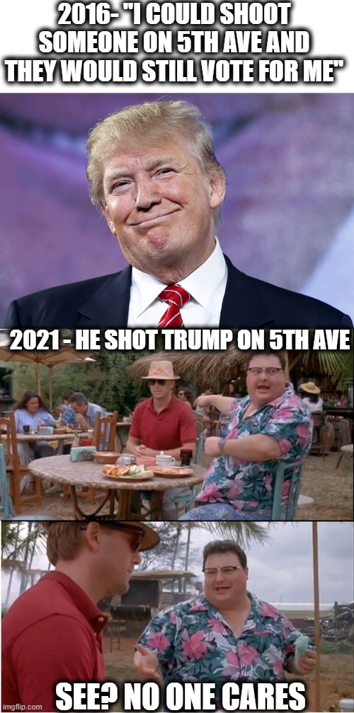The times, they are a changing | 2016- "I COULD SHOOT SOMEONE ON 5TH AVE AND THEY WOULD STILL VOTE FOR ME"; 2021 - HE SHOT TRUMP ON 5TH AVE; SEE? NO ONE CARES | image tagged in memes,see nobody cares,politics,corruption,treason,maga | made w/ Imgflip meme maker