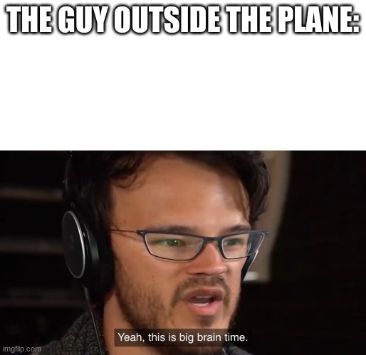 Yeah, this is big brain time | THE GUY OUTSIDE THE PLANE: | image tagged in yeah this is big brain time | made w/ Imgflip meme maker