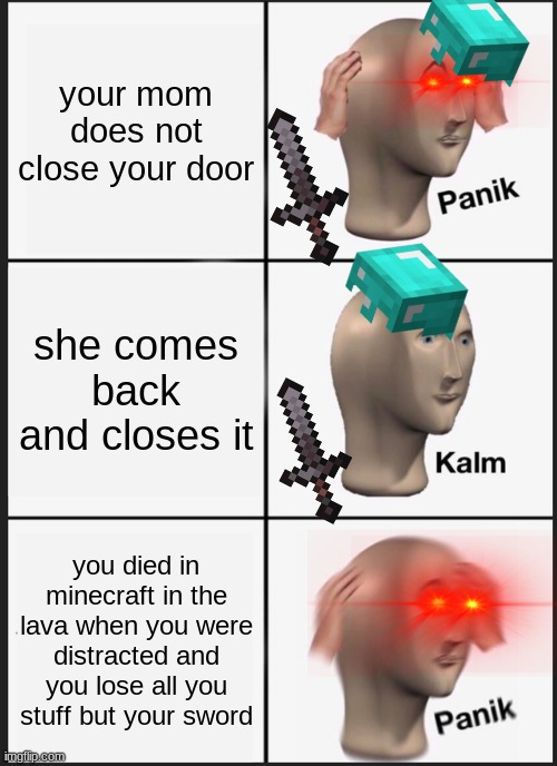 Panik Kalm Panik Meme | your mom does not close your door; she comes back and closes it; you died in minecraft in the lava when you were distracted and you lose all you stuff but your sword | image tagged in memes,panik kalm panik | made w/ Imgflip meme maker