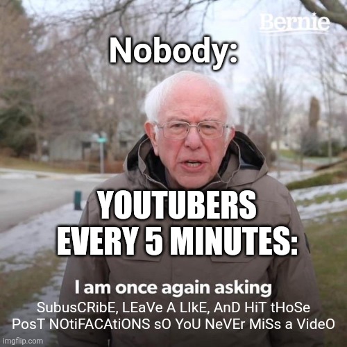 Bernie I Am Once Again Asking For Your Support | Nobody:; YOUTUBERS EVERY 5 MINUTES:; SubusCRibE, LEaVe A LIkE, AnD HiT tHoSe PosT NOtiFACAtiONS sO YoU NeVEr MiSs a VideO | image tagged in memes,bernie i am once again asking for your support | made w/ Imgflip meme maker