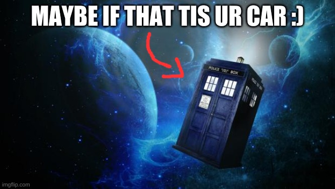 TARDIS | MAYBE IF THAT TIS UR CAR :) | image tagged in tardis | made w/ Imgflip meme maker