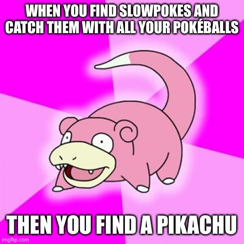 Slowpoke | WHEN YOU FIND SLOWPOKES AND CATCH THEM WITH ALL YOUR POKÉBALLS; THEN YOU FIND A PIKACHU | image tagged in memes,slowpoke | made w/ Imgflip meme maker