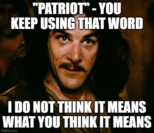 You keep using that word | "PATRIOT" - YOU KEEP USING THAT WORD; I DO NOT THINK IT MEANS
WHAT YOU THINK IT MEANS | image tagged in you keep using that word | made w/ Imgflip meme maker