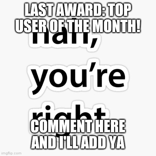Nah you're right | LAST AWARD: TOP USER OF THE MONTH! COMMENT HERE AND I'LL ADD YA | image tagged in nah you're right | made w/ Imgflip meme maker